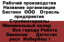 Рабочий производства › Название организации ­ Бастион, ООО › Отрасль предприятия ­ Стройматериалы › Минимальный оклад ­ 20 000 - Все города Работа » Вакансии   . Дагестан респ.,Избербаш г.